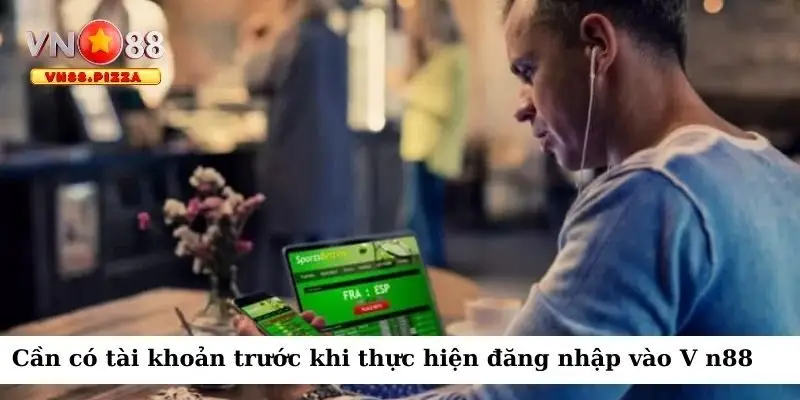 Đăng nhập Vn88 3 Cần có tài khoản trước khi thực hiện đăng nhập vào V n88